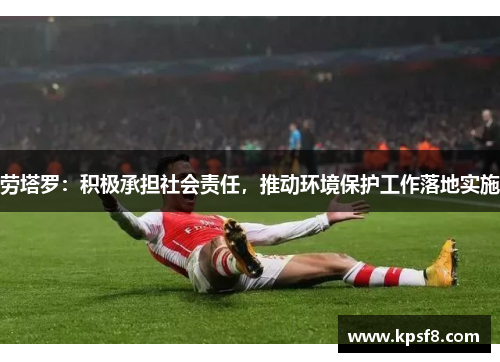 劳塔罗：积极承担社会责任，推动环境保护工作落地实施