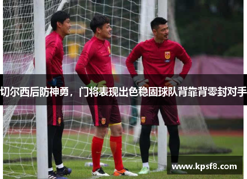 切尔西后防神勇，门将表现出色稳固球队背靠背零封对手