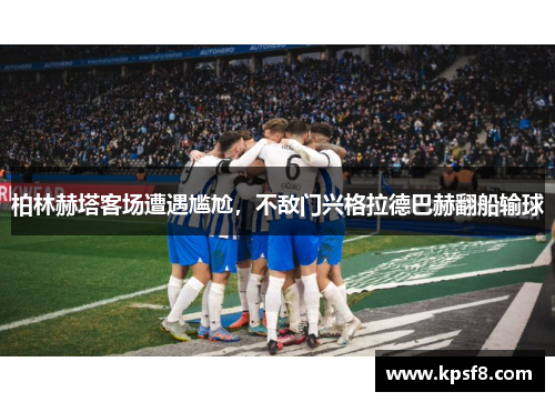 柏林赫塔客场遭遇尴尬，不敌门兴格拉德巴赫翻船输球