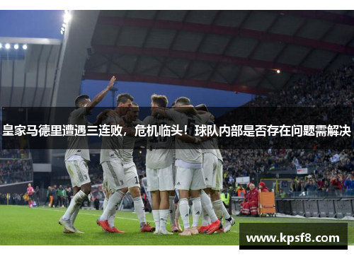 皇家马德里遭遇三连败，危机临头！球队内部是否存在问题需解决