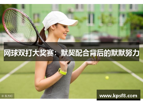 网球双打大奖赛：默契配合背后的默默努力