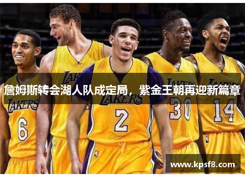 詹姆斯转会湖人队成定局，紫金王朝再迎新篇章