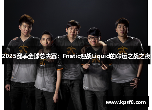 2025赛季全球总决赛：Fnatic迎战Liquid的命运之战之夜