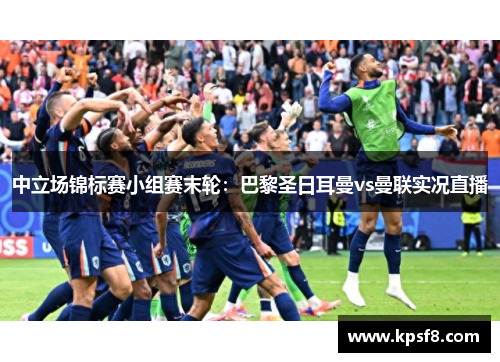 中立场锦标赛小组赛末轮：巴黎圣日耳曼vs曼联实况直播