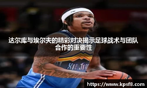 达尔库与埃尔夫的精彩对决揭示足球战术与团队合作的重要性