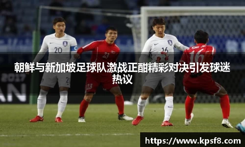 朝鲜与新加坡足球队激战正酣精彩对决引发球迷热议